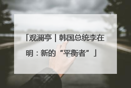 观澜亭｜韩国总统李在明：新的“平衡者”