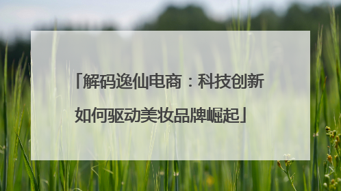 解码逸仙电商：科技创新如何驱动美妆品牌崛起
