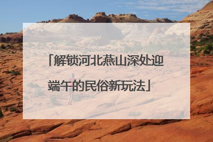 解锁河北燕山深处迎端午的民俗新玩法