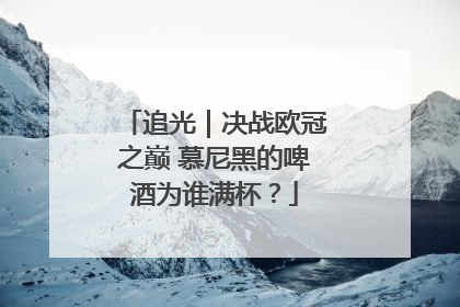 追光｜决战欧冠之巅 慕尼黑的啤酒为谁满杯？