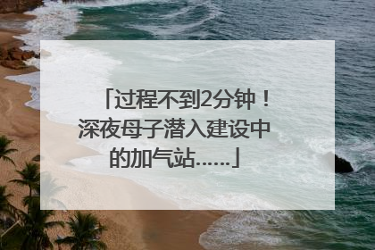 过程不到2分钟！深夜母子潜入建设中的加气站……