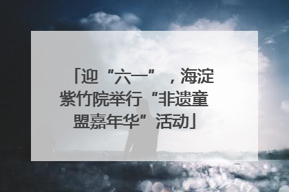 迎“六一”，海淀紫竹院举行“非遗童盟嘉年华”活动