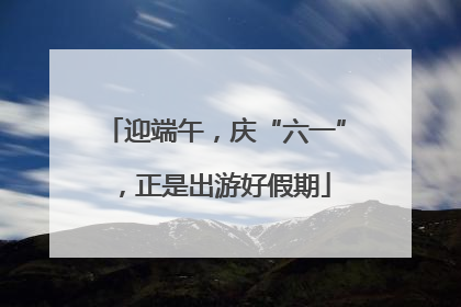 迎端午，庆“六一”，正是出游好假期