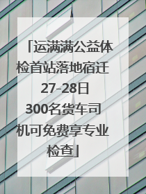 运满满公益体检首站落地宿迁 27-28日300名货车司机可免费享专业检查