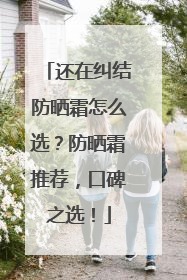 还在纠结防晒霜怎么选？防晒霜推荐，口碑之选！
