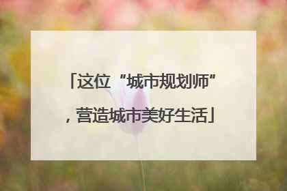 这位“城市规划师”，营造城市美好生活