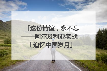 这份情谊，永不忘——阿尔及利亚老战士追忆中国岁月