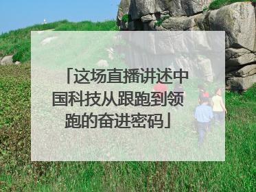 这场直播讲述中国科技从跟跑到领跑的奋进密码