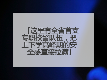 这里有全省首支专职校警队伍，把上下学高峰期的安全感直接拉满