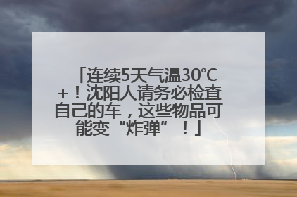 连续5天气温30℃+！沈阳人请务必检查自己的车，这些物品可能变“炸弹”！