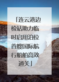 连云港边检站助力临时启用泊位首艘国际航行船舶高效通关