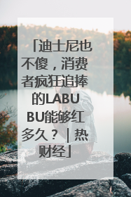 迪士尼也不傻，消费者疯狂追捧的LABUBU能够红多久？｜热财经