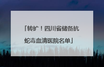 转扩！四川省储备抗蛇毒血清医院名单