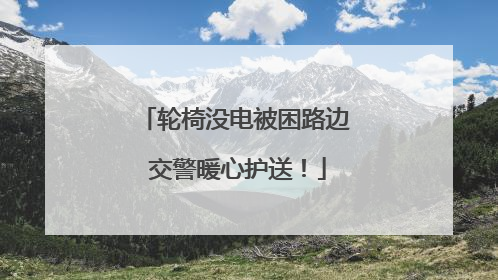 轮椅没电被困路边 交警暖心护送！