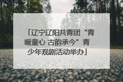 辽宁辽阳共青团“青暖童心 古韵承今”青少年观剧活动举办