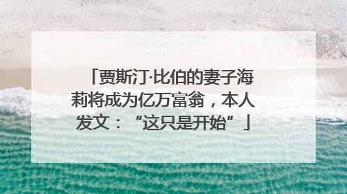 贾斯汀·比伯的妻子海莉将成为亿万富翁，本人发文：“这只是开始”