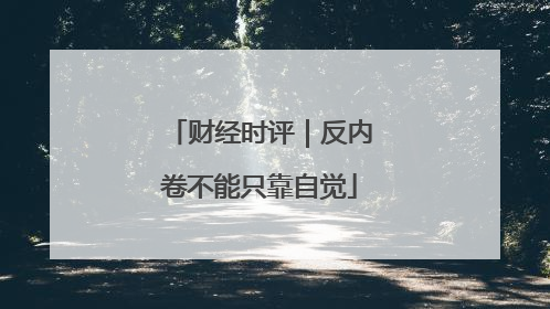 财经时评｜反内卷不能只靠自觉