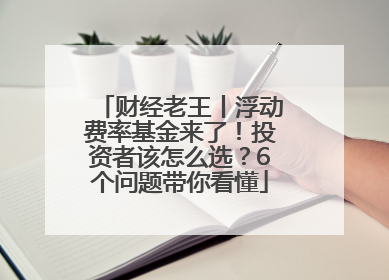 财经老王丨浮动费率基金来了！投资者该怎么选？6个问题带你看懂