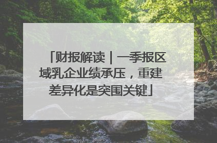 财报解读｜一季报区域乳企业绩承压，重建差异化是突围关键