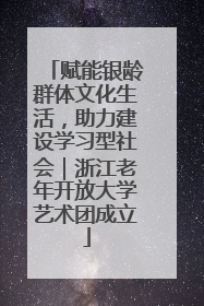 赋能银龄群体文化生活，助力建设学习型社会｜浙江老年开放大学艺术团成立