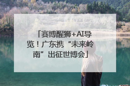 赛博醒狮+AI导览！广东携“未来岭南”出征世博会