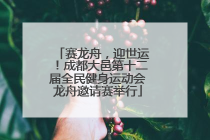 赛龙舟，迎世运！成都大邑第十二届全民健身运动会龙舟邀请赛举行