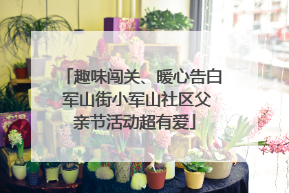 趣味闯关、暖心告白 军山街小军山社区父亲节活动超有爱