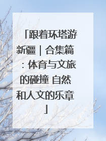 跟着环塔游新疆｜合集篇：体育与文旅的碰撞 自然和人文的乐章