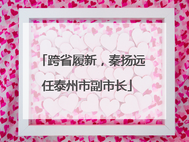 跨省履新，秦扬远任泰州市副市长