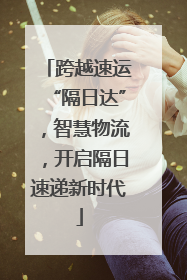 跨越速运“隔日达”，智慧物流，开启隔日速递新时代