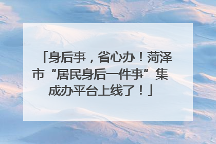 身后事，省心办！菏泽市“居民身后一件事”集成办平台上线了！