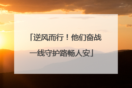 逆风而行！他们奋战一线守护路畅人安