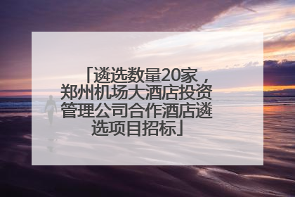 遴选数量20家，郑州机场大酒店投资管理公司合作酒店遴选项目招标
