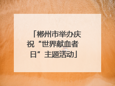 郴州市举办庆祝“世界献血者日”主题活动