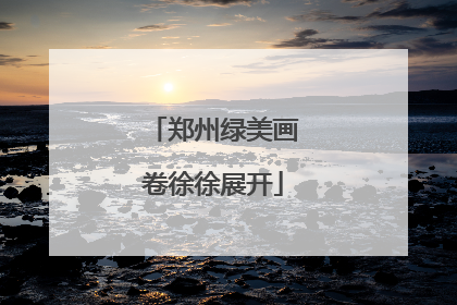 郑州绿美画卷徐徐展开