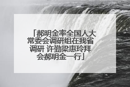 郝明金率全国人大常委会调研组在我省调研 许勤梁惠玲拜会郝明金一行