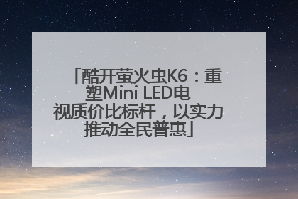 酷开萤火虫K6：重塑Mini LED电视质价比标杆，以实力推动全民普惠