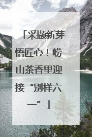 采撷新芽悟匠心！崂山茶香里迎接“别样六一”