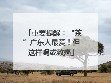 重要提醒：“茶”广东人最爱！但这样喝或致癌