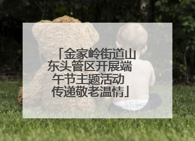 金家岭街道山东头管区开展端午节主题活动 传递敬老温情