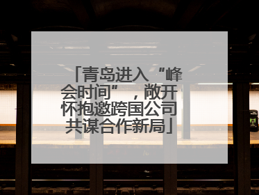 青岛进入“峰会时间”，敞开怀抱邀跨国公司共谋合作新局