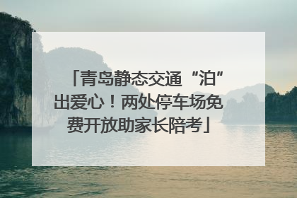 青岛静态交通“泊”出爱心！两处停车场免费开放助家长陪考