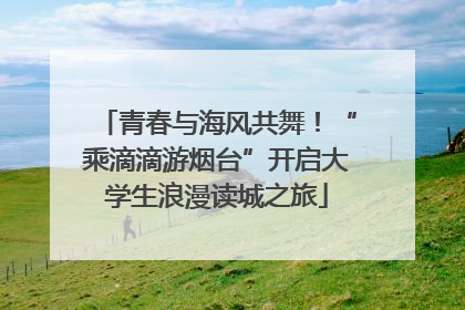 青春与海风共舞！“乘滴滴游烟台”开启大学生浪漫读城之旅