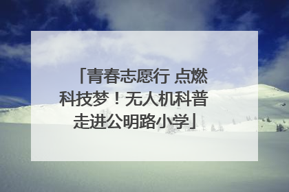 青春志愿行 点燃科技梦！无人机科普走进公明路小学