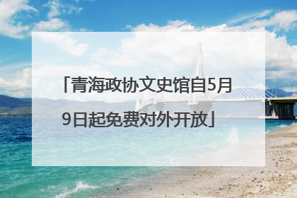 青海政协文史馆自5月9日起免费对外开放