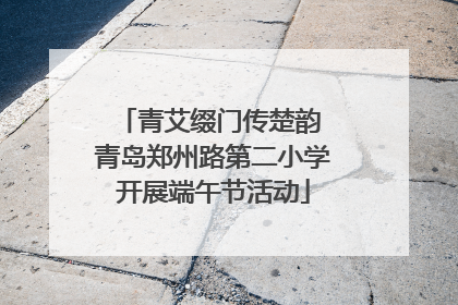 青艾缀门传楚韵 青岛郑州路第二小学开展端午节活动