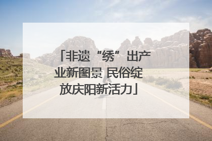 非遗“绣”出产业新图景 民俗绽放庆阳新活力