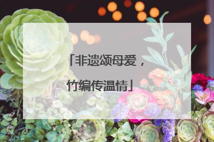 非遗颂母爱，竹编传温情