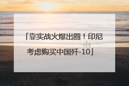 靠实战火爆出圈！印尼考虑购买中国歼-10