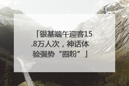 银基端午迎客15.8万人次，神话体验强势“圈粉”